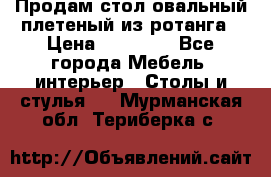 Продам стол овальный плетеный из ротанга › Цена ­ 48 650 - Все города Мебель, интерьер » Столы и стулья   . Мурманская обл.,Териберка с.